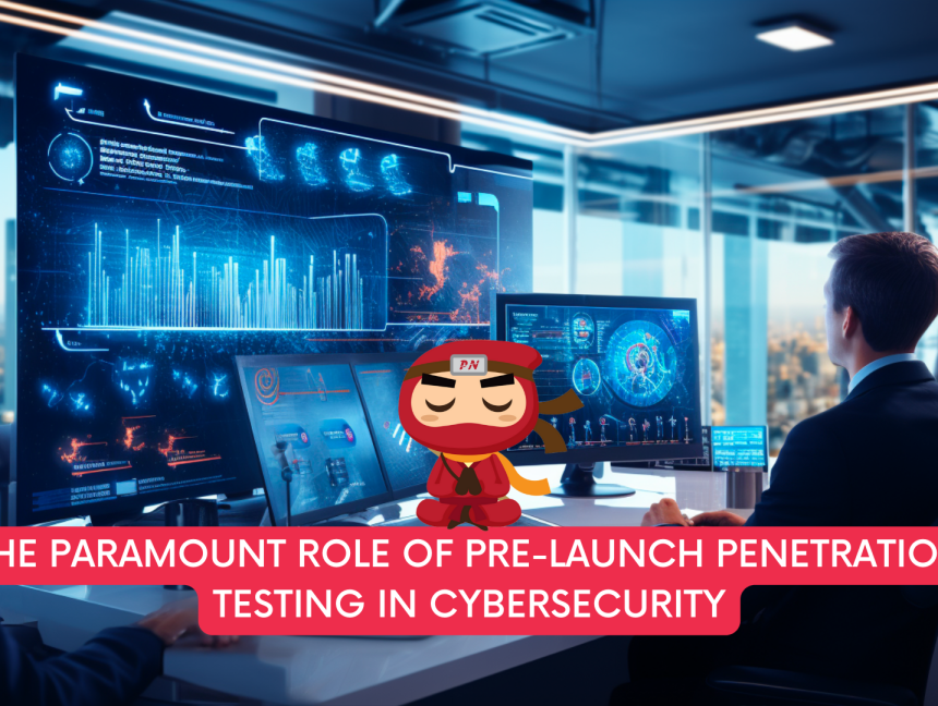 The Paramount Role of Pre-Launch Penetration Testing in Cybersecurity