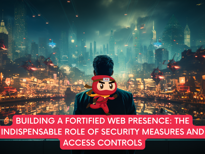 Building a Fortified Web Presence: The Indispensable Role of Security Measures and Access Controls