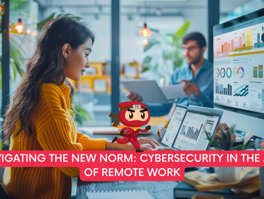 Navigating the New Norm: Cybersecurity in the Age of Remote Work