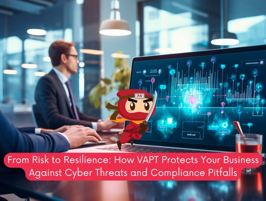 From Risk to Resilience: How VAPT Protects Your Business Against Cyber Threats and Compliance Pitfalls